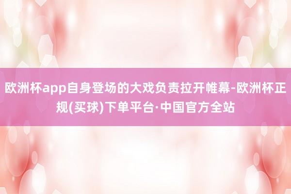 欧洲杯app自身登场的大戏负责拉开帷幕-欧洲杯正规(买球)下单平台·中国官方全站