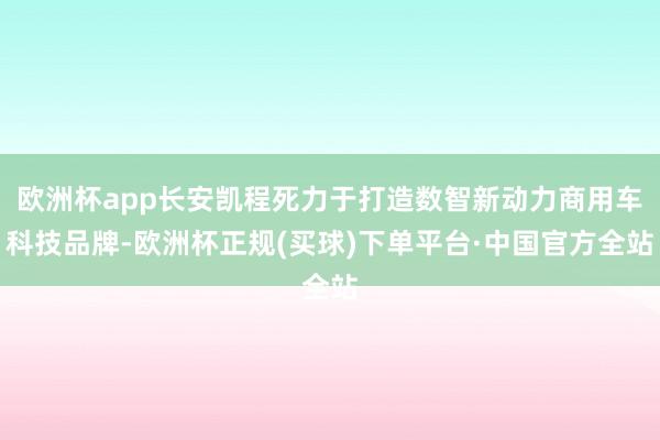 欧洲杯app长安凯程死力于打造数智新动力商用车科技品牌-欧洲杯正规(买球)下单平台·中国官方全站
