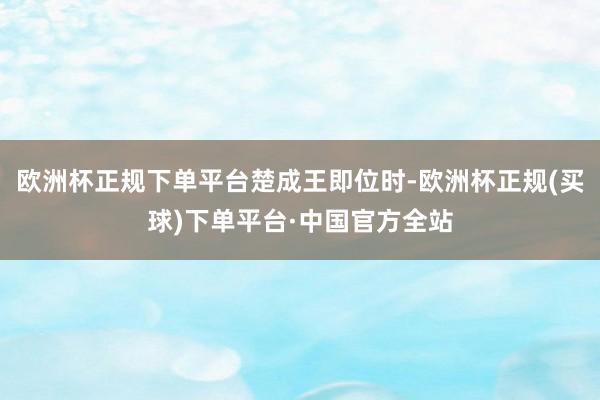 欧洲杯正规下单平台楚成王即位时-欧洲杯正规(买球)下单平台·中国官方全站