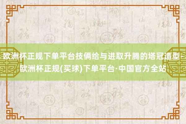 欧洲杯正规下单平台技俩给与进取升腾的塔冠造型-欧洲杯正规(买球)下单平台·中国官方全站