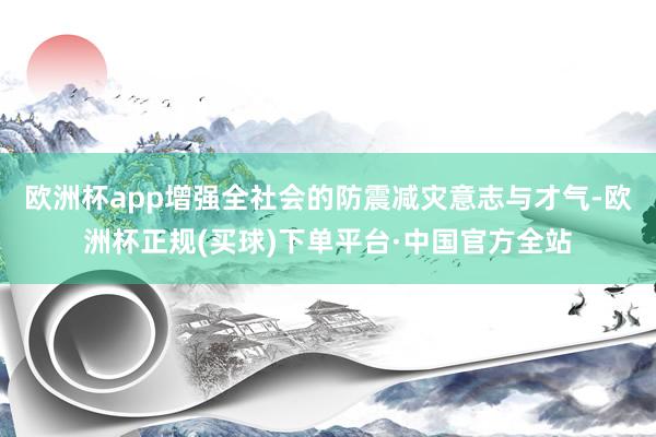 欧洲杯app增强全社会的防震减灾意志与才气-欧洲杯正规(买球)下单平台·中国官方全站