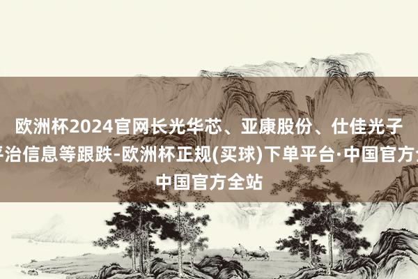 欧洲杯2024官网长光华芯、亚康股份、仕佳光子、平治信息等跟跌-欧洲杯正规(买球)下单平台·中国官方全站