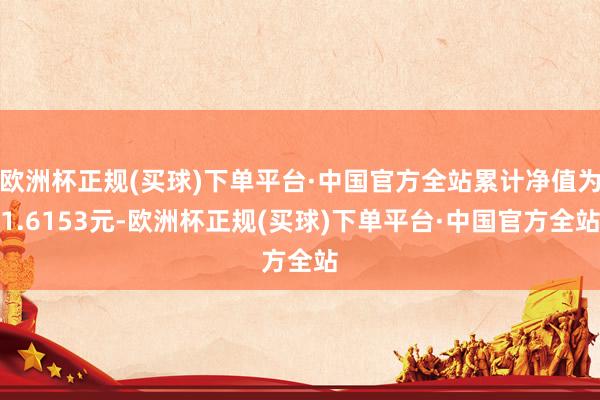 欧洲杯正规(买球)下单平台·中国官方全站累计净值为1.6153元-欧洲杯正规(买球)下单平台·中国官方全站