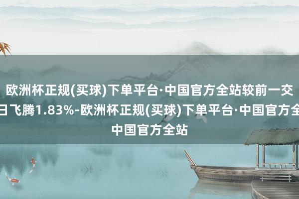 欧洲杯正规(买球)下单平台·中国官方全站较前一交游日飞腾1.83%-欧洲杯正规(买球)下单平台·中国官方全站