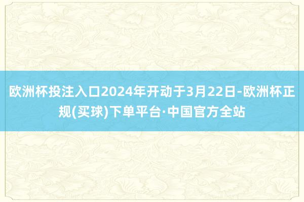欧洲杯投注入口2024年开动于3月22日-欧洲杯正规(买球)下单平台·中国官方全站