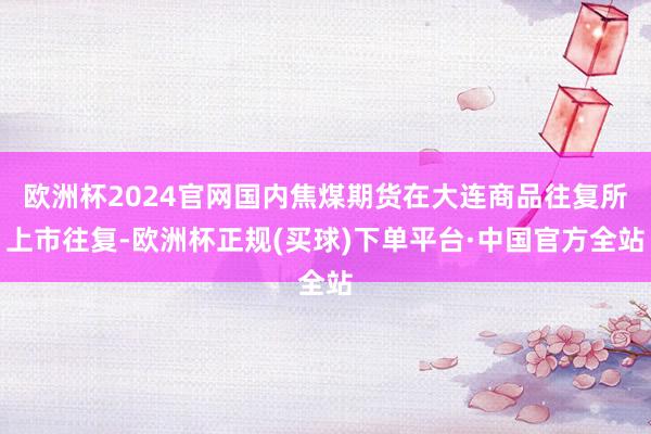 欧洲杯2024官网国内焦煤期货在大连商品往复所上市往复-欧洲杯正规(买球)下单平台·中国官方全站