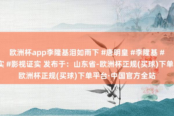 欧洲杯app李隆基泪如雨下 #唐明皇 #李隆基 #杨贵妃 #电视剧证实 #影视证实 发布于：山东省-欧洲杯正规(买球)下单平台·中国官方全站
