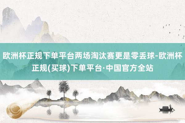 欧洲杯正规下单平台两场淘汰赛更是零丢球-欧洲杯正规(买球)下单平台·中国官方全站