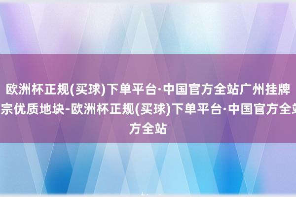 欧洲杯正规(买球)下单平台·中国官方全站广州挂牌3宗优质地块-欧洲杯正规(买球)下单平台·中国官方全站