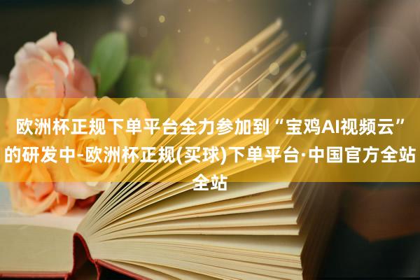 欧洲杯正规下单平台全力参加到“宝鸡AI视频云”的研发中-欧洲杯正规(买球)下单平台·中国官方全站