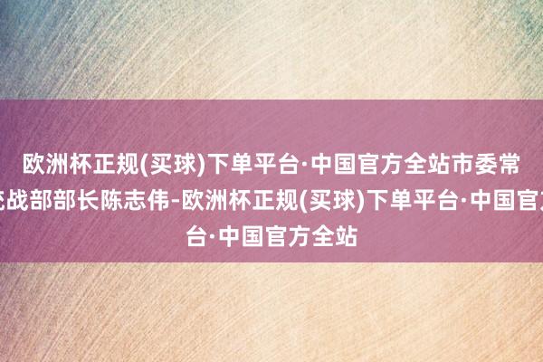 欧洲杯正规(买球)下单平台·中国官方全站市委常委、统战部部长陈志伟-欧洲杯正规(买球)下单平台·中国官方全站