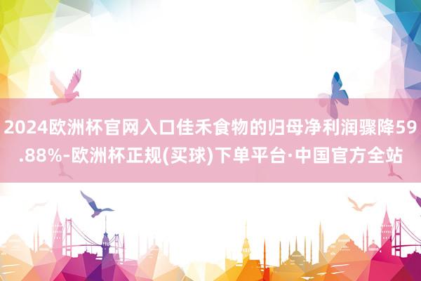 2024欧洲杯官网入口佳禾食物的归母净利润骤降59.88%-欧洲杯正规(买球)下单平台·中国官方全站