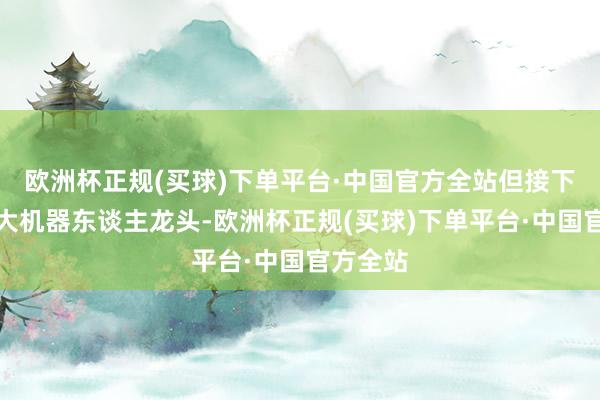欧洲杯正规(买球)下单平台·中国官方全站但接下来这四大机器东谈主龙头-欧洲杯正规(买球)下单平台·中国官方全站