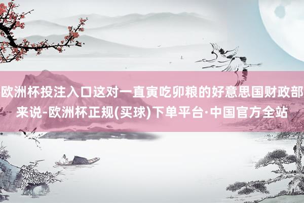 欧洲杯投注入口这对一直寅吃卯粮的好意思国财政部来说-欧洲杯正规(买球)下单平台·中国官方全站