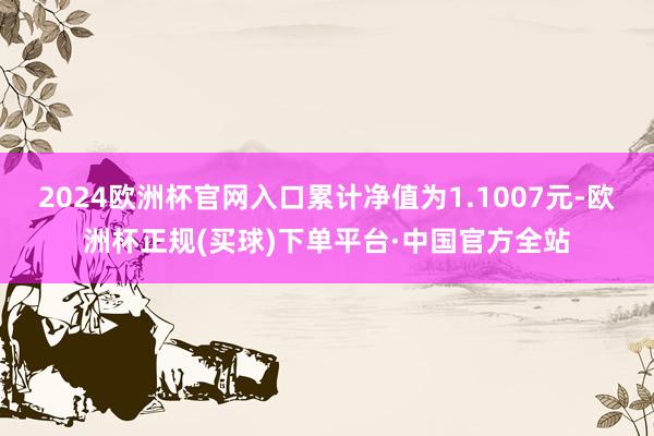 2024欧洲杯官网入口累计净值为1.1007元-欧洲杯正规(买球)下单平台·中国官方全站