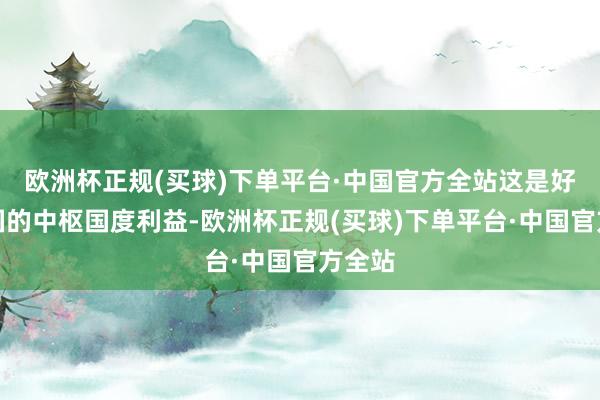 欧洲杯正规(买球)下单平台·中国官方全站这是好意思国的中枢国度利益-欧洲杯正规(买球)下单平台·中国官方全站