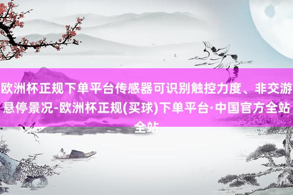 欧洲杯正规下单平台传感器可识别触控力度、非交游悬停景况-欧洲杯正规(买球)下单平台·中国官方全站