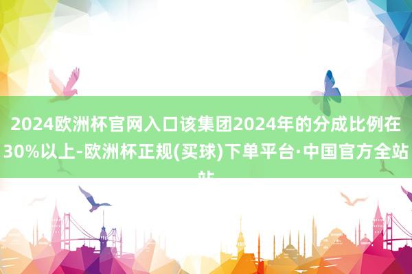 2024欧洲杯官网入口该集团2024年的分成比例在30%以上-欧洲杯正规(买球)下单平台·中国官方全站