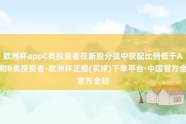 欧洲杯appC类投资者在新股分拨中获配比例低于A类和B类投资者-欧洲杯正规(买球)下单平台·中国官方全站