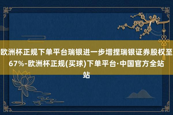 欧洲杯正规下单平台瑞银进一步增捏瑞银证券股权至67%-欧洲杯正规(买球)下单平台·中国官方全站