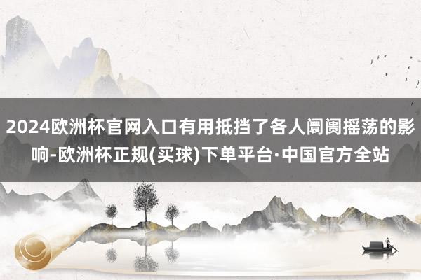 2024欧洲杯官网入口有用抵挡了各人阛阓摇荡的影响-欧洲杯正规(买球)下单平台·中国官方全站