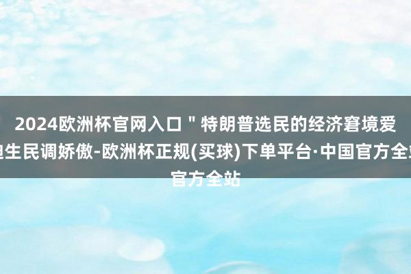 2024欧洲杯官网入口＂特朗普选民的经济窘境爱迪生民调娇傲-欧洲杯正规(买球)下单平台·中国官方全站
