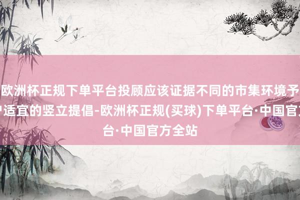 欧洲杯正规下单平台投顾应该证据不同的市集环境予以客户适宜的竖立提倡-欧洲杯正规(买球)下单平台·中国官方全站