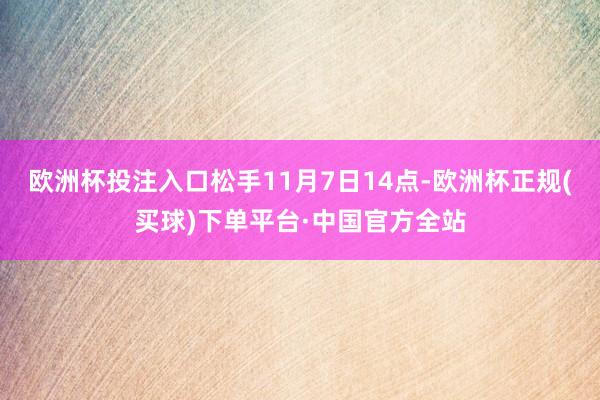 欧洲杯投注入口松手11月7日14点-欧洲杯正规(买球)下单平台·中国官方全站
