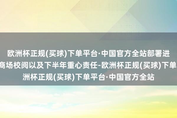 欧洲杯正规(买球)下单平台·中国官方全站部署进一步全面深化本钱商场校阅以及下半年重心责任-欧洲杯正规(买球)下单平台·中国官方全站
