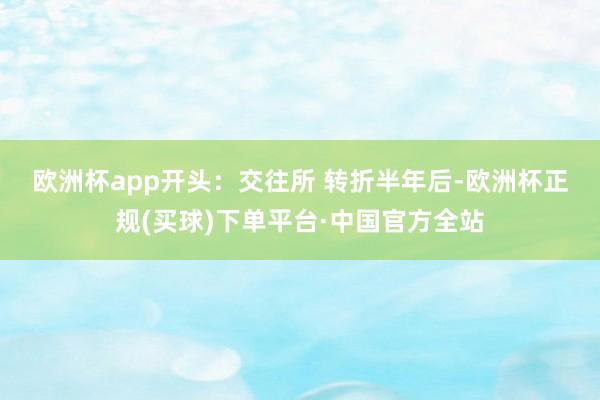 欧洲杯app开头：交往所 　　转折半年后-欧洲杯正规(买球)下单平台·中国官方全站
