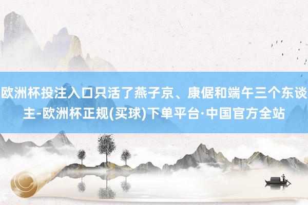 欧洲杯投注入口只活了燕子京、康倨和端午三个东谈主-欧洲杯正规(买球)下单平台·中国官方全站