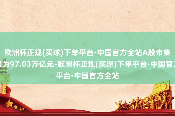 欧洲杯正规(买球)下单平台·中国官方全站A股市集总市值为97.03万亿元-欧洲杯正规(买球)下单平台·中国官方全站