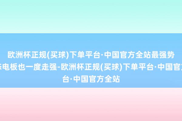 欧洲杯正规(买球)下单平台·中国官方全站最强势的固态电板也一度走强-欧洲杯正规(买球)下单平台·中国官方全站