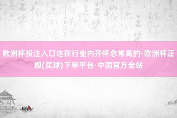 欧洲杯投注入口这在行业内齐怀念常高的-欧洲杯正规(买球)下单平台·中国官方全站