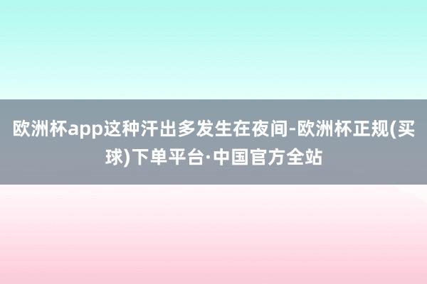 欧洲杯app这种汗出多发生在夜间-欧洲杯正规(买球)下单平台·中国官方全站
