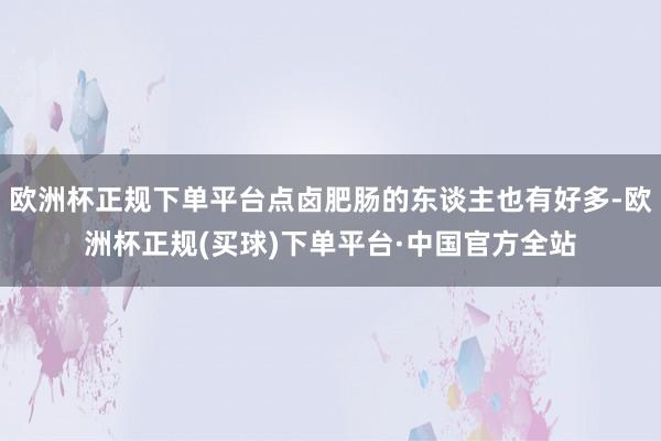 欧洲杯正规下单平台点卤肥肠的东谈主也有好多-欧洲杯正规(买球)下单平台·中国官方全站