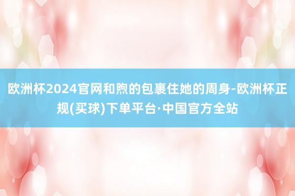 欧洲杯2024官网和煦的包裹住她的周身-欧洲杯正规(买球)下单平台·中国官方全站
