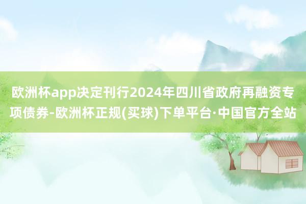 欧洲杯app决定刊行2024年四川省政府再融资专项债券-欧洲杯正规(买球)下单平台·中国官方全站