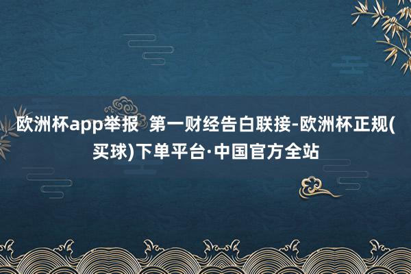 欧洲杯app举报  第一财经告白联接-欧洲杯正规(买球)下单平台·中国官方全站