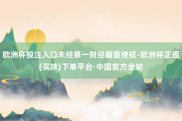 欧洲杯投注入口未经第一财经籍面授权-欧洲杯正规(买球)下单平台·中国官方全站