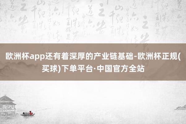 欧洲杯app还有着深厚的产业链基础-欧洲杯正规(买球)下单平台·中国官方全站