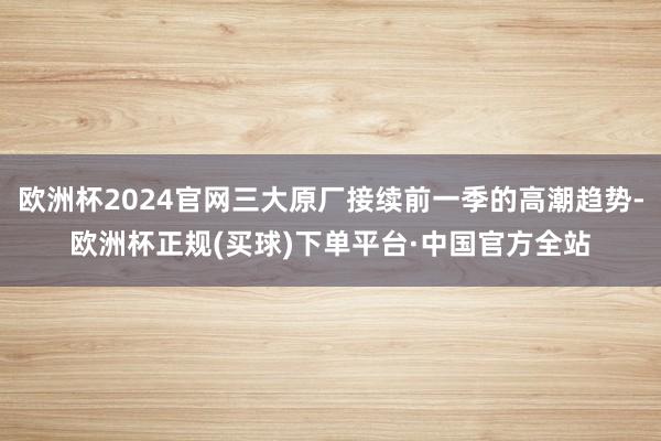 欧洲杯2024官网三大原厂接续前一季的高潮趋势-欧洲杯正规(买球)下单平台·中国官方全站
