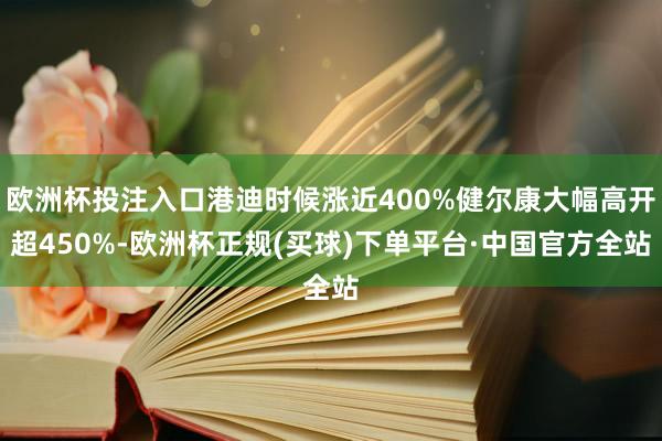欧洲杯投注入口港迪时候涨近400%健尔康大幅高开超450%-欧洲杯正规(买球)下单平台·中国官方全站