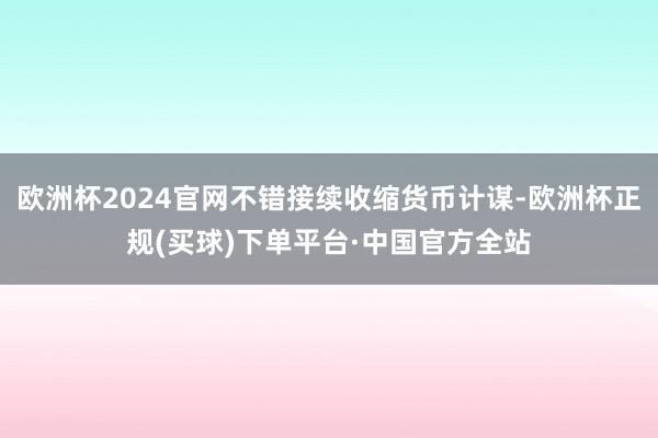 欧洲杯2024官网不错接续收缩货币计谋-欧洲杯正规(买球)下单平台·中国官方全站