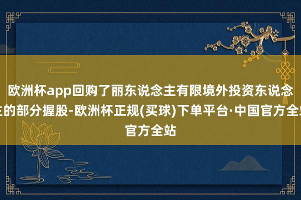 欧洲杯app回购了丽东说念主有限境外投资东说念主的部分握股-欧洲杯正规(买球)下单平台·中国官方全站