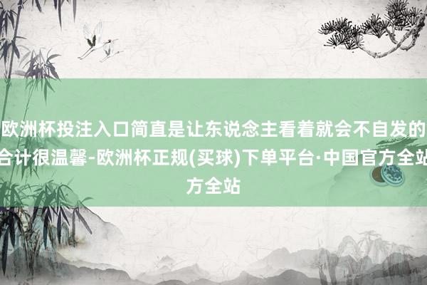 欧洲杯投注入口简直是让东说念主看着就会不自发的合计很温馨-欧洲杯正规(买球)下单平台·中国官方全站