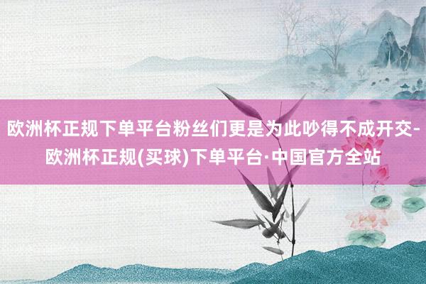欧洲杯正规下单平台粉丝们更是为此吵得不成开交-欧洲杯正规(买球)下单平台·中国官方全站