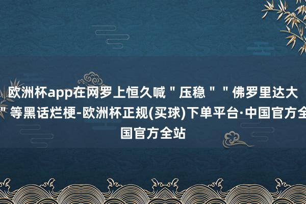欧洲杯app在网罗上恒久喊＂压稳＂＂佛罗里达大通＂等黑话烂梗-欧洲杯正规(买球)下单平台·中国官方全站
