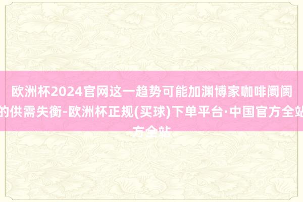 欧洲杯2024官网这一趋势可能加渊博家咖啡阛阓的供需失衡-欧洲杯正规(买球)下单平台·中国官方全站