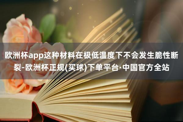 欧洲杯app这种材料在极低温度下不会发生脆性断裂-欧洲杯正规(买球)下单平台·中国官方全站